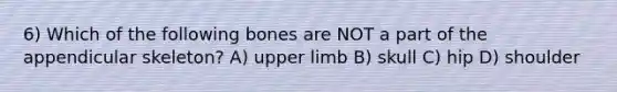 6) Which of the following bones are NOT a part of the appendicular skeleton? A) upper limb B) skull C) hip D) shoulder