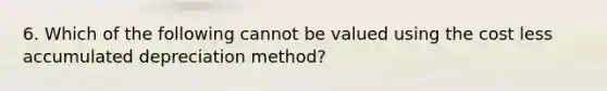 6. Which of the following cannot be valued using the cost less accumulated depreciation method?