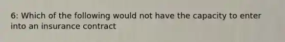 6: Which of the following would not have the capacity to enter into an insurance contract