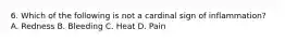 6. Which of the following is not a cardinal sign of inflammation? A. Redness B. Bleeding C. Heat D. Pain