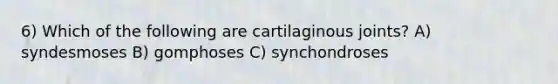 6) Which of the following are cartilaginous joints? A) syndesmoses B) gomphoses C) synchondroses