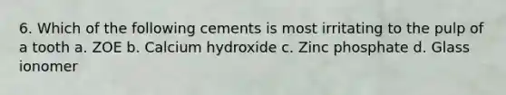 6. Which of the following cements is most irritating to the pulp of a tooth a. ZOE b. Calcium hydroxide c. Zinc phosphate d. Glass ionomer