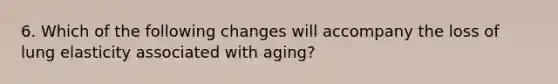 6. Which of the following changes will accompany the loss of lung elasticity associated with aging?