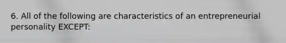 6. All of the following are characteristics of an entrepreneurial personality EXCEPT: