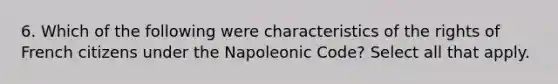 6. Which of the following were characteristics of the rights of French citizens under the Napoleonic Code? Select all that apply.