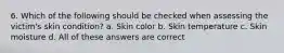 6. Which of the following should be checked when assessing the victim's skin condition? a. Skin color b. Skin temperature c. Skin moisture d. All of these answers are correct