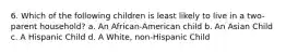 6. Which of the following children is least likely to live in a two-parent household? a. An African-American child b. An Asian Child c. A Hispanic Child d. A White, non-Hispanic Child