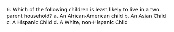 6. Which of the following children is least likely to live in a two-parent household? a. An African-American child b. An Asian Child c. A Hispanic Child d. A White, non-Hispanic Child