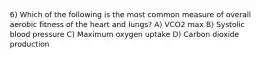 6) Which of the following is the most common measure of overall aerobic fitness of the heart and lungs? A) VCO2 max B) Systolic blood pressure C) Maximum oxygen uptake D) Carbon dioxide production