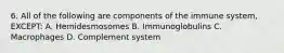 6. All of the following are components of the immune system, EXCEPT: A. Hemidesmosomes B. Immunoglobulins C. Macrophages D. Complement system