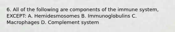 6. All of the following are components of the immune system, EXCEPT: A. Hemidesmosomes B. Immunoglobulins C. Macrophages D. Complement system