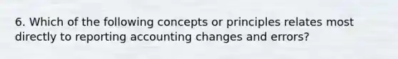 6. Which of the following concepts or principles relates most directly to reporting accounting changes and errors?