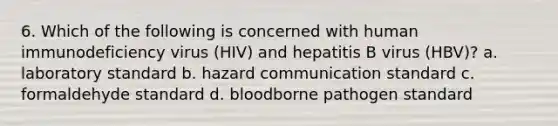 6. Which of the following is concerned with human immunodeficiency virus (HIV) and hepatitis B virus (HBV)? a. laboratory standard b. hazard communication standard c. formaldehyde standard d. bloodborne pathogen standard