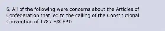 6. All of the following were concerns about the Articles of Confederation that led to the calling of the Constitutional Convention of 1787 EXCEPT: