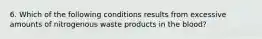 6. Which of the following conditions results from excessive amounts of nitrogenous waste products in the blood?