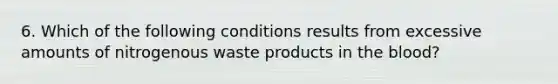 6. Which of the following conditions results from excessive amounts of nitrogenous waste products in the blood?