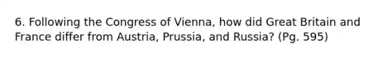 6. Following the Congress of Vienna, how did Great Britain and France differ from Austria, Prussia, and Russia? (Pg. 595)