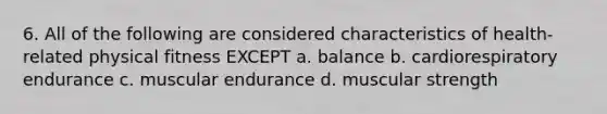 6. All of the following are considered characteristics of health-related physical fitness EXCEPT a. balance b. cardiorespiratory endurance c. muscular endurance d. muscular strength