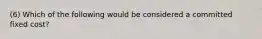 (6) Which of the following would be considered a committed fixed​ cost?