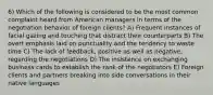 6) Which of the following is considered to be the most common complaint heard from American managers in terms of the negotiation behavior of foreign clients? A) Frequent instances of facial gazing and touching that distract their counterparts B) The overt emphasis laid on punctuality and the tendency to waste time C) The lack of feedback, positive as well as negative, regarding the negotiations D) The insistence on exchanging business cards to establish the rank of the negotiators E) Foreign clients and partners breaking into side conversations in their native languages