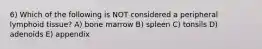 6) Which of the following is NOT considered a peripheral lymphoid tissue? A) bone marrow B) spleen C) tonsils D) adenoids E) appendix