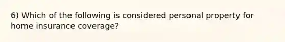 6) Which of the following is considered personal property for home insurance coverage?