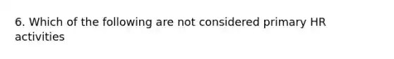 6. Which of the following are not considered primary HR activities