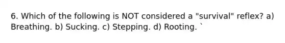 6. Which of the following is NOT considered a "survival" reflex? a) Breathing. b) Sucking. c) Stepping. d) Rooting. `