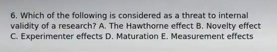 6. Which of the following is considered as a threat to internal validity of a research? A. The Hawthorne effect B. Novelty effect C. Experimenter effects D. Maturation E. Measurement effects