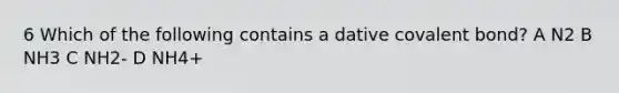 6 Which of the following contains a dative covalent bond? A N2 B NH3 C NH2- D NH4+