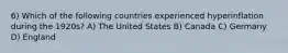 6) Which of the following countries experienced hyperinflation during the 1920s? A) The United States B) Canada C) Germany D) England