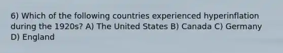 6) Which of the following countries experienced hyperinflation during the 1920s? A) The United States B) Canada C) Germany D) England