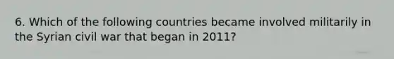 6. Which of the following countries became involved militarily in the Syrian civil war that began in 2011?