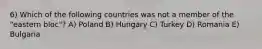 6) Which of the following countries was not a member of the "eastern bloc"? A) Poland B) Hungary C) Turkey D) Romania E) Bulgaria