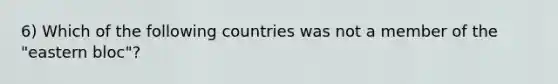 6) Which of the following countries was not a member of the "eastern bloc"?