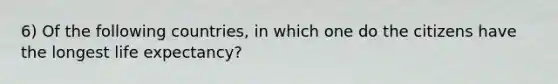 6) Of the following countries, in which one do the citizens have the longest life expectancy?