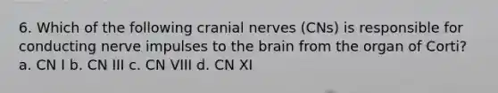 6. Which of the following cranial nerves (CNs) is responsible for conducting nerve impulses to the brain from the organ of Corti? a. CN I b. CN III c. CN VIII d. CN XI