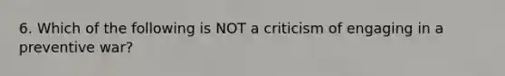 6. Which of the following is NOT a criticism of engaging in a preventive war?