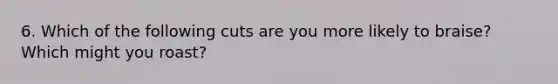 6. Which of the following cuts are you more likely to braise? Which might you roast?
