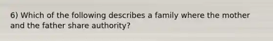 6) Which of the following describes a family where the mother and the father share authority?