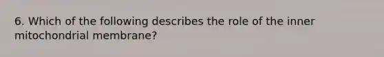 6. Which of the following describes the role of the inner mitochondrial membrane?