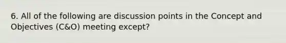 6. All of the following are discussion points in the Concept and Objectives (C&O) meeting except?