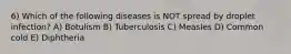 6) Which of the following diseases is NOT spread by droplet infection? A) Botulism B) Tuberculosis C) Measles D) Common cold E) Diphtheria