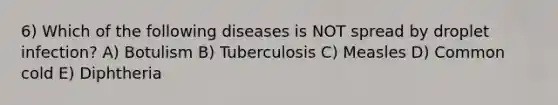 6) Which of the following diseases is NOT spread by droplet infection? A) Botulism B) Tuberculosis C) Measles D) Common cold E) Diphtheria