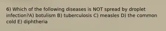 6) Which of the following diseases is NOT spread by droplet infection?A) botulism B) tuberculosis C) measles D) the common cold E) diphtheria