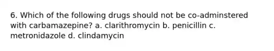 6. Which of the following drugs should not be co-adminstered with carbamazepine? a. clarithromycin b. penicillin c. metronidazole d. clindamycin