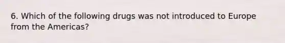 6. Which of the following drugs was not introduced to Europe from the Americas?