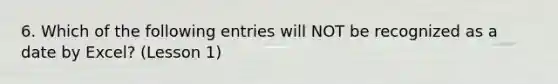 6. Which of the following entries will NOT be recognized as a date by Excel? (Lesson 1)