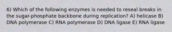 6) Which of the following enzymes is needed to reseal breaks in the sugar-phosphate backbone during replication? A) helicase B) DNA polymerase C) RNA polymerase D) DNA ligase E) RNA ligase