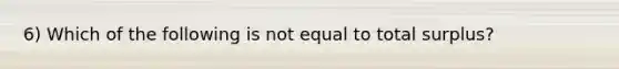 6) Which of the following is not equal to total surplus?